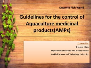 Guidelines for the control of
Aquaculture medicinal
products(AMPs)
Presented by
Degonto Islam
Department of fisheries and marine science
Noakhali science and Technology University
Degonto Fish World
 