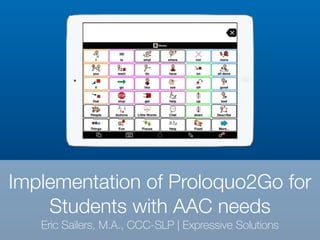 Implementation of Proloquo2Go for
Students with AAC needs
Eric Sailers, M.A., CCC-SLP | Expressive Solutions
 