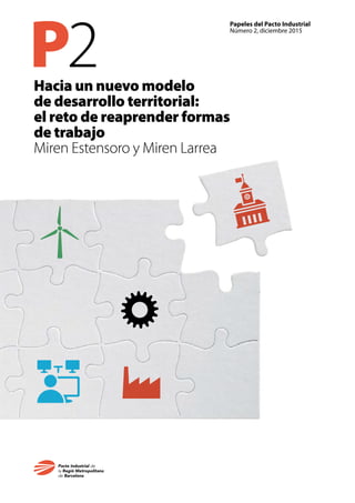 P2
Papeles del Pacto Industrial
Número 2, diciembre 2015
Hacia un nuevo modelo
de desarrollo territorial:
el reto de reaprender formas
de trabajo
Miren Estensoro y Miren Larrea
 