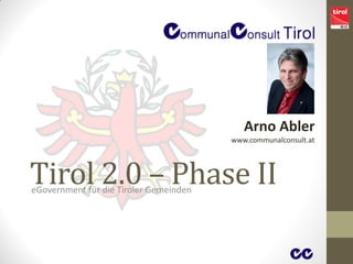 Arno Abler
                                        www.communalconsult.at




Tirol 2.0 – Phase II
eGovernment für die Tiroler Gemeinden
 