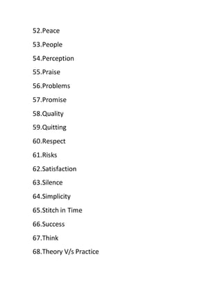 52.Peace
53.People
54.Perception
55.Praise
56.Problems
57.Promise
58.Quality
59.Quitting
60.Respect
61.Risks
62.Satisfaction
63.Silence
64.Simplicity
65.Stitch in Time
66.Success
67.Think
68.Theory V/s Practice
 