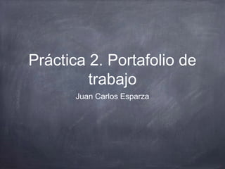 Práctica 2. Portafolio de
trabajo
Juan Carlos Esparza
 