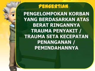 Pengertian
PENGELOMPOKAN KORBAN
YANG BERDASARKAN ATAS
BERAT RINGANNYA
TRAUMA PENYAKIT /
TRAUMA SETA KECEPATAN
PENANGANAN /
PEMINDAHANNYA
 