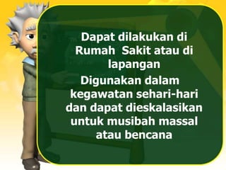 Dapat dilakukan di
Rumah Sakit atau di
lapangan
Digunakan dalam
kegawatan sehari-hari
dan dapat dieskalasikan
untuk musibah massal
atau bencana
 