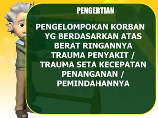 PENGERTIAN
PENGELOMPOKAN KORBAN
YG BERDASARKAN ATAS
BERAT RINGANNYA
TRAUMA PENYAKIT /
TRAUMA SETA KECEPATAN
PENANGANAN /
PEMINDAHANNYA
 
