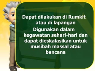 Dapat dilakukan di Rumkit
atau di lapangan
Digunakan dalam
kegawatan sehari-hari dan
dapat dieskalasikan untuk
musibah massal atau
bencana
 