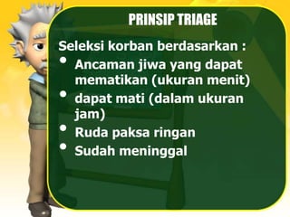PRINSIP TRIAGE
Seleksi korban berdasarkan :
• Ancaman jiwa yang dapat
mematikan (ukuran menit)
• dapat mati (dalam ukuran
jam)
• Ruda paksa ringan
• Sudah meninggal
 