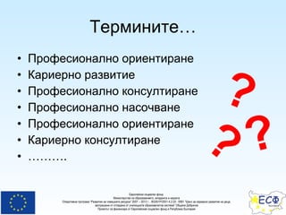Термините… Професионално ориентиране Кариерно развитие Професионално консултиране Професионално насочване Професионално ориентиране Кариерно консултиране ……… . ? ? ? 