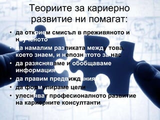 Теориите за кариерно развитие ни помагат: да отк рие м смисъл в преживяното и н аученото да намалим раз ликата  межд у това,  което   знаем, и н епозн атото за  нас да разясняв аме   и  обобщаваме информация да правим предв ижд ания да фор м улираме   цели улесн ява т професионалното развитие   на кариерните консултанти 