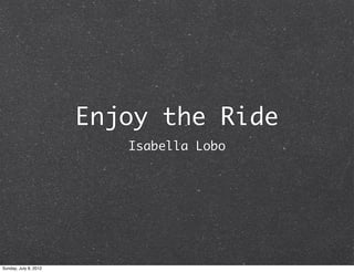 Enjoy the Ride
                          Isabella Lobo




Sunday, July 8, 2012
 
