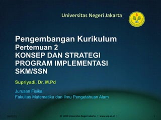 Pengembangan Kurikulum Pertemuan 2 KONSEP DAN STRATEGI PROGRAM IMPLEMENTASI SKM/SSN Supriyadi, Dr. M.Pd ,[object Object],[object Object],06/02/11 ©  2010 Universitas Negeri Jakarta  |  www.unj.ac.id  | 