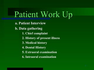 Patient Work Up
a. Patient Interview
b. Data gathering
    1. Chief complaint
    2. History of present illness
    3. Medical history
    4. Dental History
    5. Extraoral examination
    6. Intraoral examination

                                    1
 
