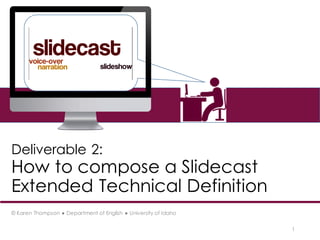 1
Deliverable 2:
How to compose a Slidecast
Extended Technical Definition
© Karen Thompson ● Department of English ● University of Idaho
 