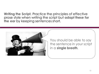 Writing the Script. Practice the principles of effective
prose style when writing the script but adapt these for
the ear by keeping sentences short.
18
You should be able to say
the sentence in your script
in a single breath.
 