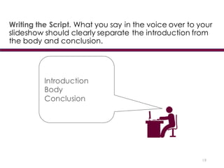 19
Introduction
Body
Conclusion
Writing the Script. What you say in the voice over to your
slideshow should clearly separate the introduction from
the body and conclusion.
 