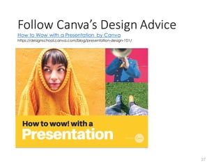 Follow	
  Canva’s	
  Design	
  Advice
27
How to Wow with a Presentation by Canva
https://designschool.canva.com/blog/presentation-design-101/
 