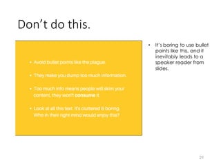 Don’t	
  do	
  this.	
  
29
• It’s boring to use bullet
points like this, and it
inevitably leads to a
speaker reader from
slides.
 