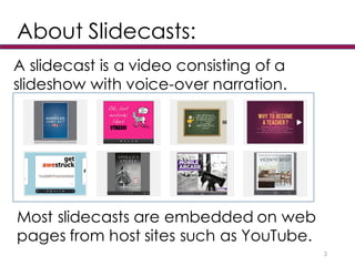 About Slidecasts:
3
A slidecast is a video consisting of a
slideshow with voice-over narration.
Most slidecasts are embedded on web
pages from host sites such as YouTube.
 