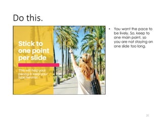 Do	
  this.
31
• You want the pace to
be lively. So, keep to
one main point, so
you are not staying on
one slide too long.
 