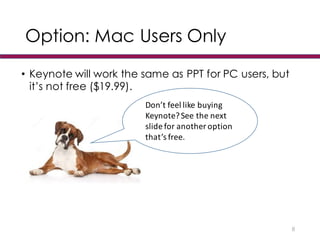Option: Mac Users Only
• Keynote will work the same as PPT for PC users, but
it’s not free ($19.99).
8
Don’t	
  feel	
  like	
  buying	
  
Keynote?	
  See	
  the	
  next	
  
slide	
  for	
  another	
  option	
  
that’s	
  free.
 