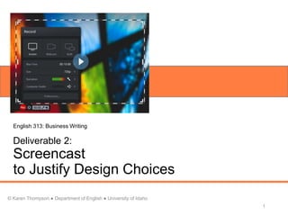 Deliverable 2:
Screencast
to Justify Design Choices
1
© Karen Thompson ● Department of English ● University of Idaho
English 313: Business Writing
 