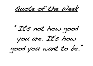 Quote of the Week

 “It's not how good
  you are. It's how
good you want to be.”
 