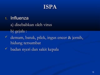 ISPAISPA
1.1. InfluenzaInfluenza
a) disebabkan oleh virusa) disebabkan oleh virus
b) gejala :b) gejala :
 demam, batuk, pilek, ingus encer & jernih,demam, batuk, pilek, ingus encer & jernih,
hidung tersumbathidung tersumbat
 badan nyeri dan sakit kepalabadan nyeri dan sakit kepala
15
 