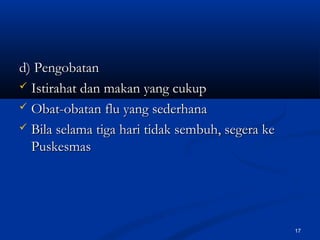 d) Pengobatand) Pengobatan
 Istirahat dan makan yang cukupIstirahat dan makan yang cukup
 Obat-obatan flu yang sederhanaObat-obatan flu yang sederhana
 Bila selama tiga hari tidak sembuh, segera keBila selama tiga hari tidak sembuh, segera ke
PuskesmasPuskesmas
17
 