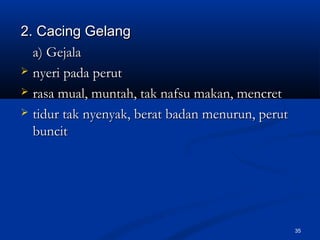2. Cacing Gelang2. Cacing Gelang
a) Gejalaa) Gejala
 nyeri pada perutnyeri pada perut
 rasa mual, muntah, tak nafsu makan, mencretrasa mual, muntah, tak nafsu makan, mencret
 tidur tak nyenyak, berat badan menurun, peruttidur tak nyenyak, berat badan menurun, perut
buncitbuncit
35
 