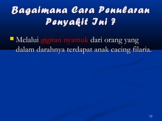Bagaimana Cara PenularanBagaimana Cara Penularan
Penyakit Ini ?Penyakit Ini ?
 MelaluiMelalui gigitan nyamukgigitan nyamuk dari orang yangdari orang yang
dalam darahnya terdapat anak cacing filaria.dalam darahnya terdapat anak cacing filaria.
73
 