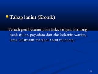  Tahap lanjut (Kronik)Tahap lanjut (Kronik)
-- Terjadi pembesaran pada kaki, tangan, kantongTerjadi pembesaran pada kaki, tangan, kantong
buah zakar, payudara dan alat kelamin wanita,buah zakar, payudara dan alat kelamin wanita,
lama kelamaan menjadi cacat menetap.lama kelamaan menjadi cacat menetap.
79
 