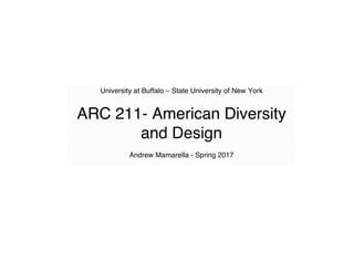 University at Buffalo – State University of New York
ARC 211- American Diversity
and Design
Andrew Mamarella - Spring 2017
 