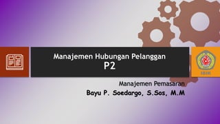 Manajemen Hubungan Pelanggan
P2
Manajemen Pemasaran
Bayu P. Soedargo, S.Sos, M.M
 