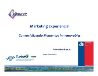 Marketing Experiencial

Comercializando Momentos Inmemorables


                             Pablo Ramírez M.
              Iquique, Diciembre 2011




                                           1
 