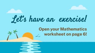 Let’s have an exercise!
Open your Mathematics
worksheet on page 6!
 
