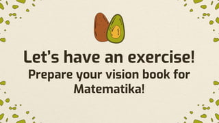 Let’s have an exercise!
Prepare your vision book for
Matematika!
 