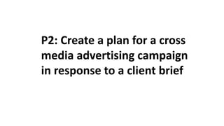 P2: Create a plan for a cross
media advertising campaign
in response to a client brief
 