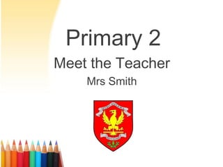 Primary 2
Meet the Teacher
Mrs Smith
 