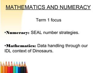 MATHEMATICS AND NUMERACY
Term 1 focus
•Numeracy: SEAL number strategies.
•Mathematics: Data handling through our
IDL context of Dinosaurs.
 