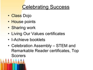 Celebrating Success
• Class Dojo
• House points
• Sharing work
• Living Our Values certificates
• I-Achieve booklets
• Celebration Assembly – STEM and
Remarkable Reader certificates, Top
Scorers
 