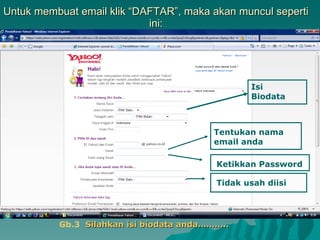 Untuk membuat email klik “DAFTAR”, maka akan muncul seperti ini: Isi Biodata Tentukan nama email anda Ketikkan Password Tidak usah   diisi Gb.3  Silahkan isi biodata anda………..   