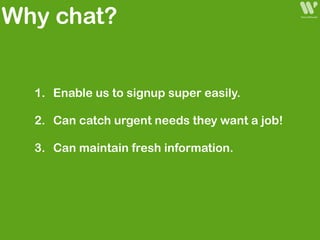 1. Enable us to signup super easily.
2. Can catch urgent needs they want a job!
3. Can maintain fresh information.
Why chat?
 