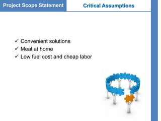 Project Scope Statement
 Convenient solutions
 Meal at home
 Low fuel cost and cheap labor
Critical Assumptions
 