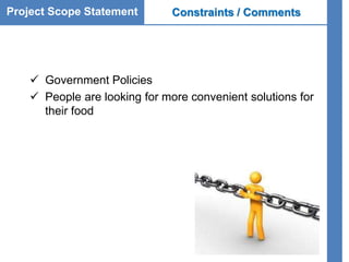 Project Scope Statement Constraints / Comments
 Government Policies
 People are looking for more convenient solutions for
their food
 