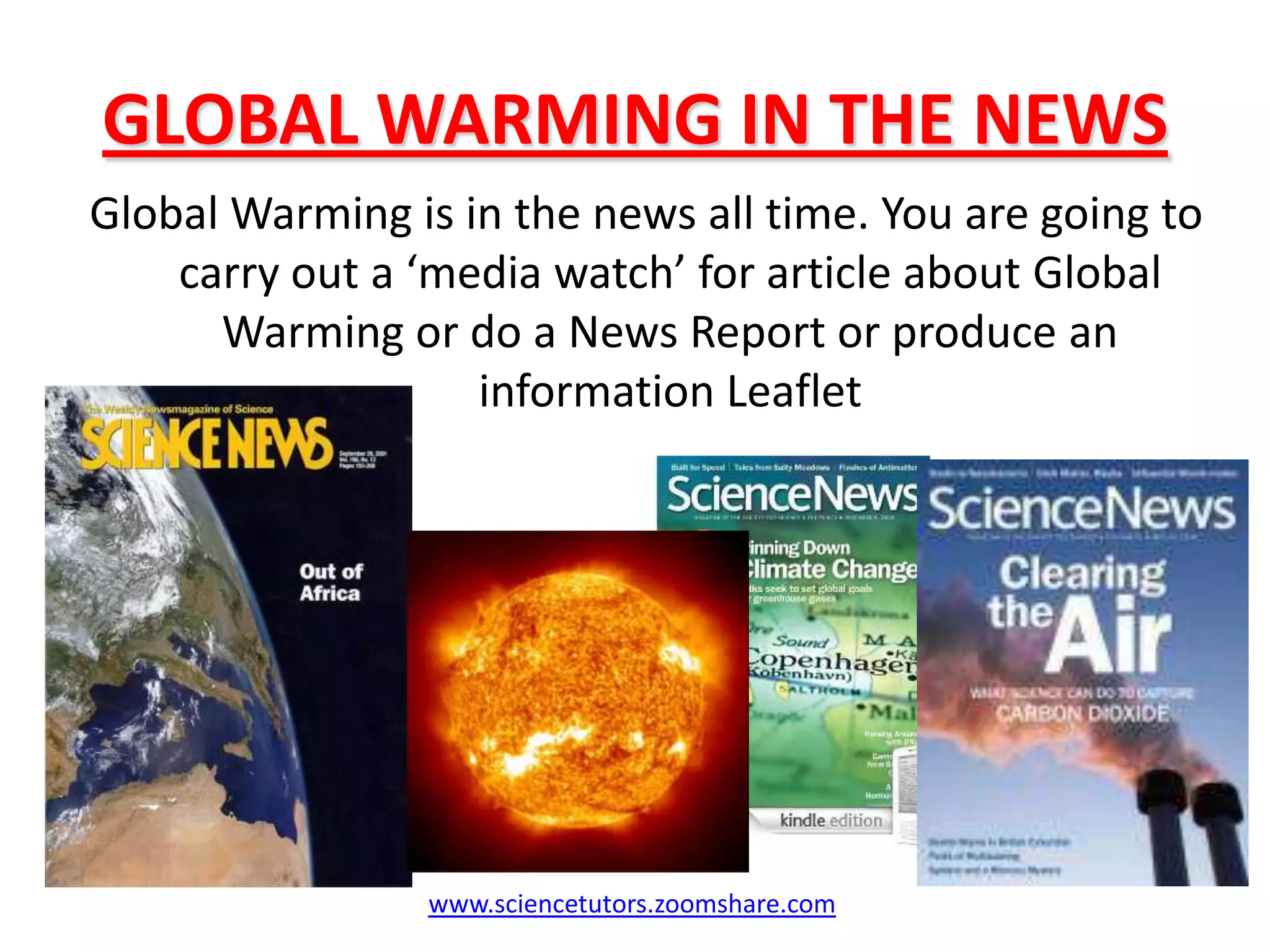 GLOBAL WARMING IN THE NEWS Global Warming is in the news all time. You are going to carry out a ‘media watch’ for article about Global Warming or do a News Report or produce an information Leafletwww.sciencetutors.zoomshare.com