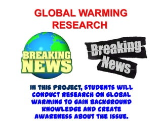 GLOBAL WARMING RESEARCH In this project, students will conduct research on global warming to gain background knowledge and create awareness about the issue. 