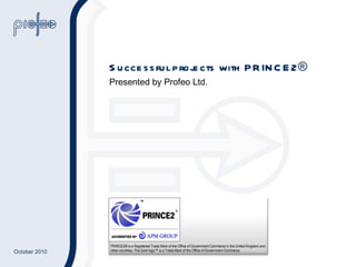 Successful projects with PRINCE2®  Presented by Profeo Ltd. PRINCE2® is a Registered Trade Mark of the Office of Government Commerce in the United Kingdom and other countries. The Swirl logo™ is a Trade Mark of the Office of Government Commerce. 