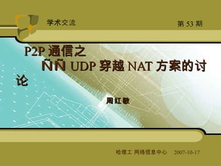 周红敏 P2P 通信之   —— UDP 穿越 NAT 方案的讨论 哈理工 网络信息中心   2007-10-17  第 53 期 学术交流 