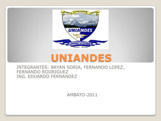 UNIANDES INTEGRANTES: BRYAN SORIA, FERNANDO LOPEZ, FERNANDO RODRIGUEZ ING. EDUARDO FERNANDEZ AMBATO-2011 