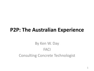 P2P: The Australian Experience By Ken W. Day FACI Consulting Concrete Technologist 1 
